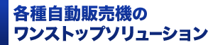 各種自動販売機のワンストップソリューション